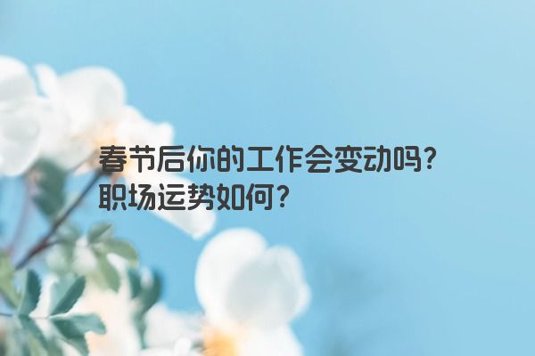 春节后你的工作会变动吗？职场运势如何？