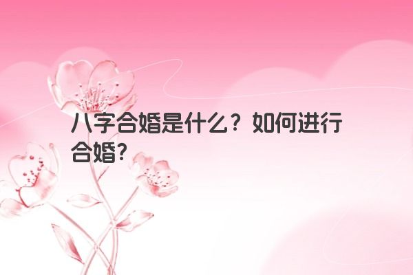 八字合婚是什么？如何进行合婚？