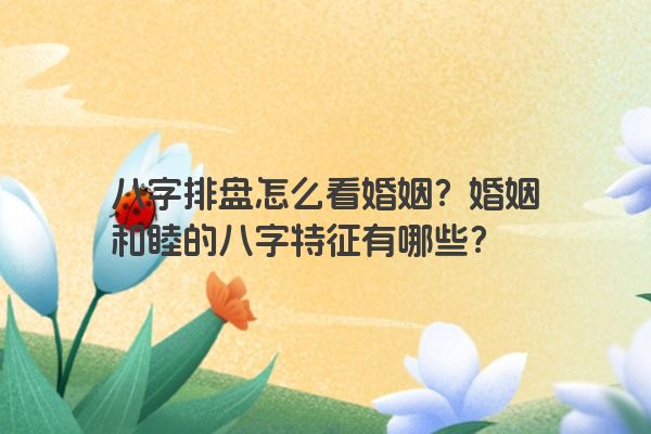 八字排盘怎么看婚姻？婚姻和睦的八字特征有哪些？