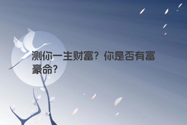 测你一生财富？你是否有富豪命？