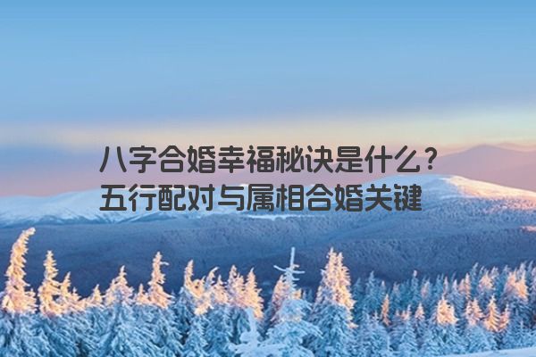 八字合婚幸福秘诀是什么？五行配对与属相合婚关键