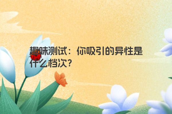 趣味测试：你吸引的异性是什么档次？