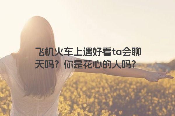 飞机火车上遇好看ta会聊天吗？你是花心的人吗？