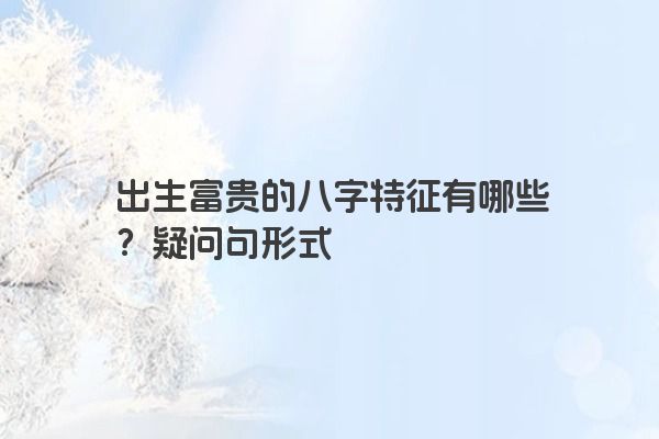 出生富贵的八字特征有哪些？疑问句形式