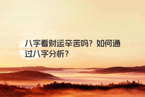 八字看财运辛苦吗？如何通过八字分析？