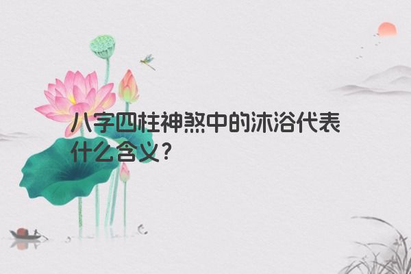 八字四柱神煞中的沐浴代表什么含义？