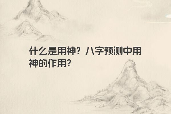 什么是用神？八字预测中用神的作用？