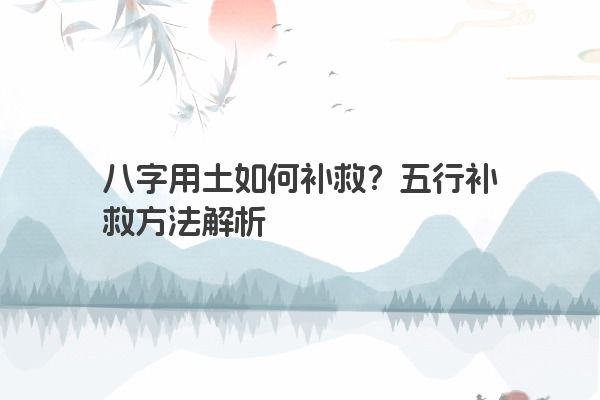 八字用土如何补救？五行补救方法解析