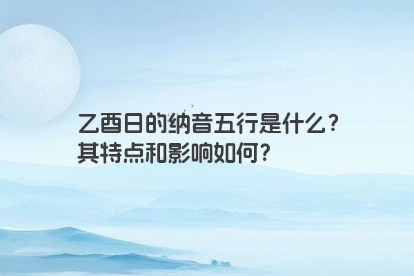 乙酉日的纳音五行是什么？其特点和影响如何？