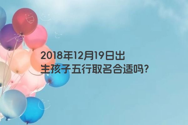 2018年12月19日出生孩子五行取名合适吗？