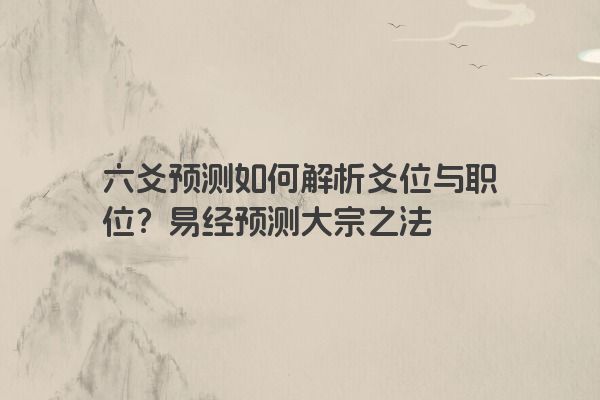 六爻预测如何解析爻位与职位？易经预测大宗之法