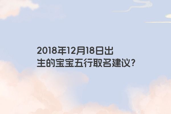 2018年12月18日出生的宝宝五行取名建议？