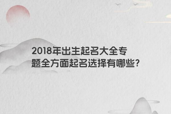 2018年出生起名大全专题全方面起名选择有哪些？