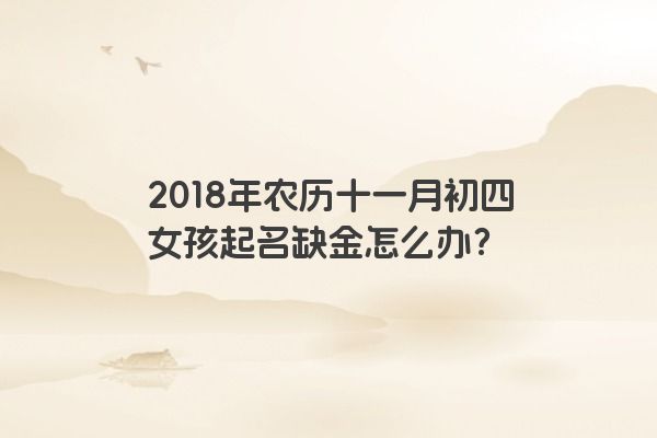 2018年农历十一月初四女孩起名缺金怎么办？