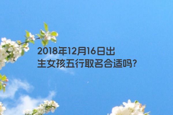 2018年12月16日出生女孩五行取名合适吗？