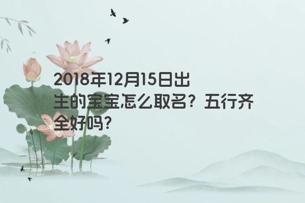 2018年12月15日出生的宝宝怎么取名？五行齐全好吗？