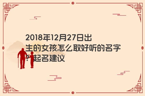 2018年12月27日出生的女孩怎么取好听的名字？起名建议