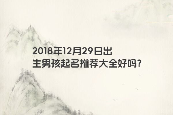 2018年12月29日出生男孩起名推荐大全好吗？