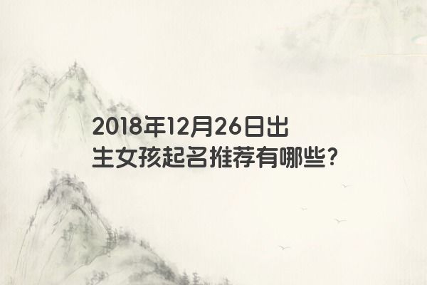 2018年12月26日出生女孩起名推荐有哪些？