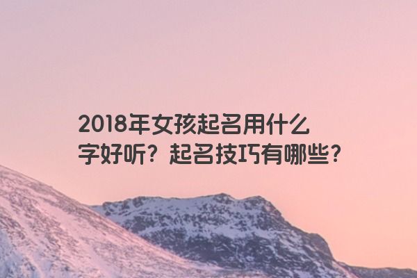 2018年女孩起名用什么字好听？起名技巧有哪些？