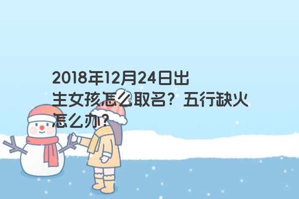 2018年12月24日出生女孩怎么取名？五行缺火怎么办？