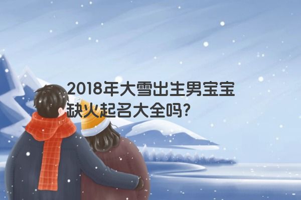 2018年大雪出生男宝宝缺火起名大全吗？