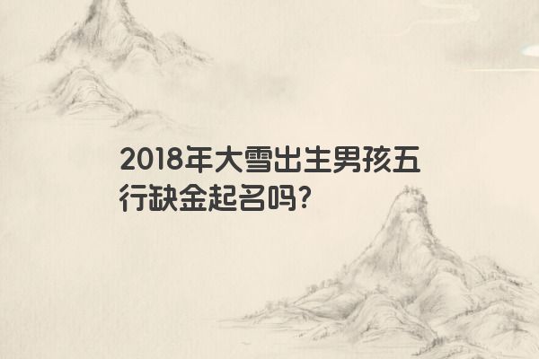 2018年大雪出生男孩五行缺金起名吗？