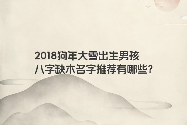 2018狗年大雪出生男孩八字缺木名字推荐有哪些？