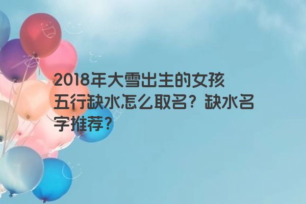 2018年大雪出生的女孩五行缺水怎么取名？缺水名字推荐？