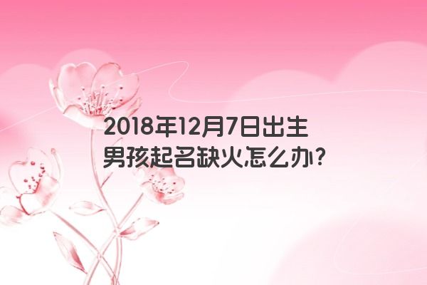 2018年12月7日出生男孩起名缺火怎么办？