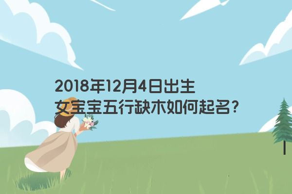 2018年12月4日出生女宝宝五行缺木如何起名？