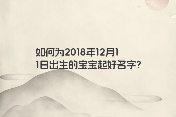 如何为2018年12月11日出生的宝宝起好名字？