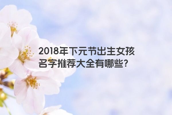 2018年下元节出生女孩名字推荐大全有哪些？