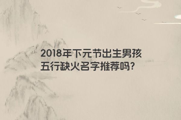 2018年下元节出生男孩五行缺火名字推荐吗？