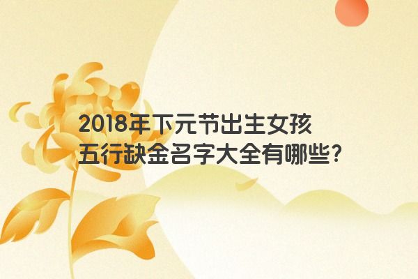 2018年下元节出生女孩五行缺金名字大全有哪些？