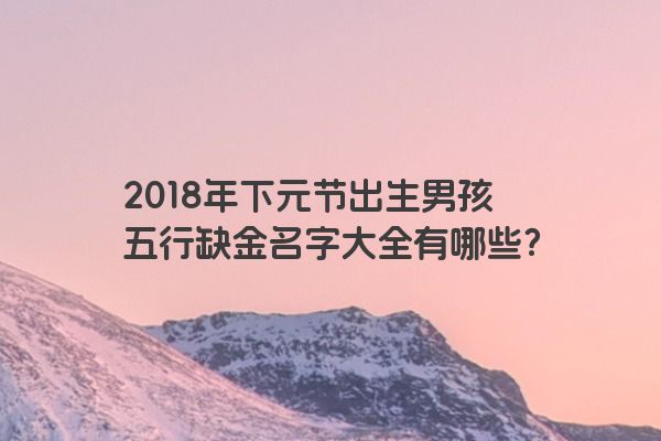 2018年下元节出生男孩五行缺金名字大全有哪些？