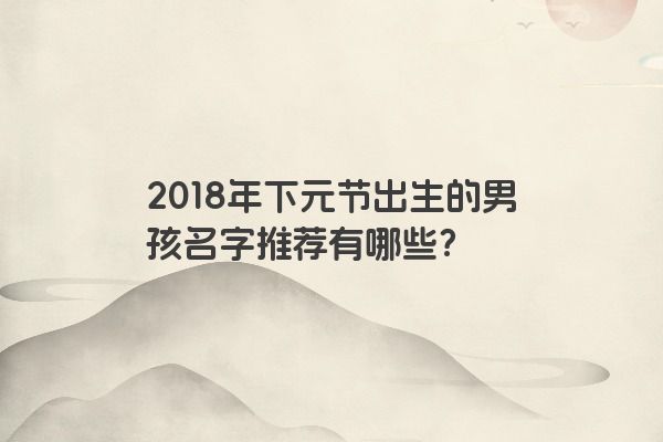 2018年下元节出生的男孩名字推荐有哪些？