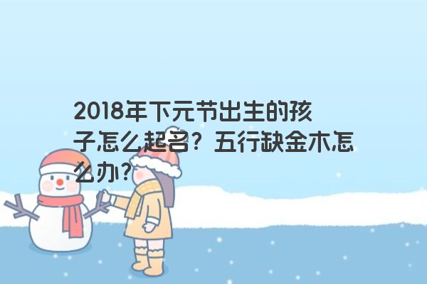 2018年下元节出生的孩子怎么起名？五行缺金木怎么办？