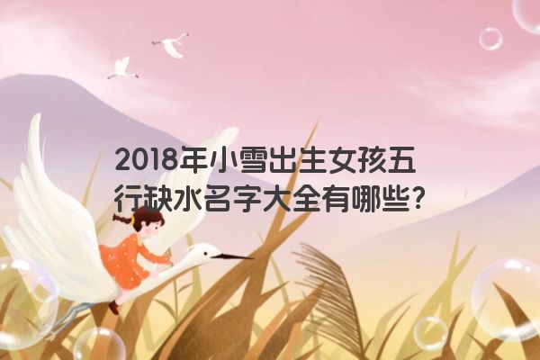 2018年小雪出生女孩五行缺水名字大全有哪些？
