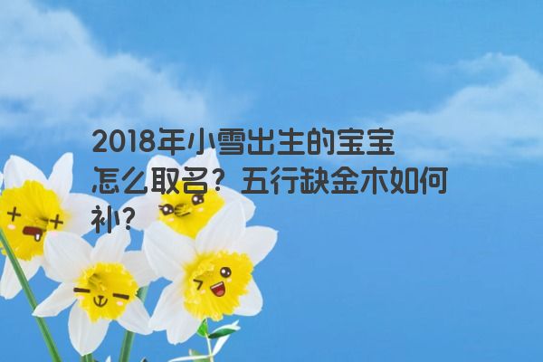 2018年小雪出生的宝宝怎么取名？五行缺金木如何补？