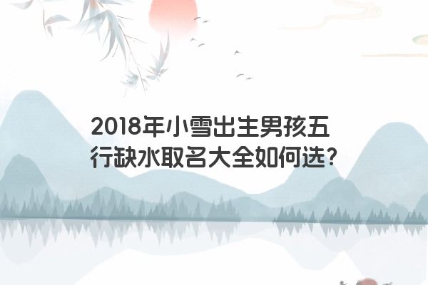 2018年小雪出生男孩五行缺水取名大全如何选？
