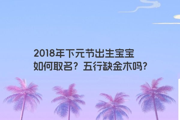 2018年下元节出生宝宝如何取名？五行缺金木吗？