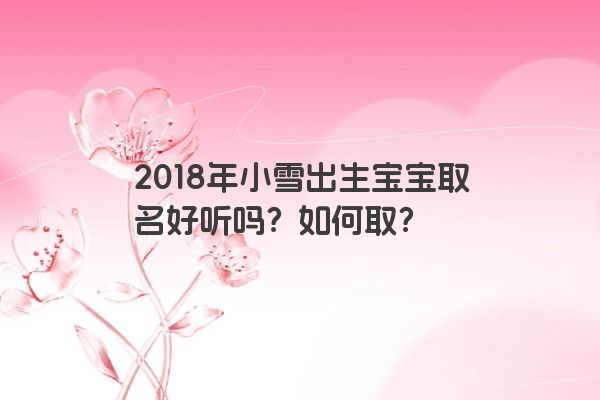 2018年小雪出生宝宝取名好听吗？如何取？