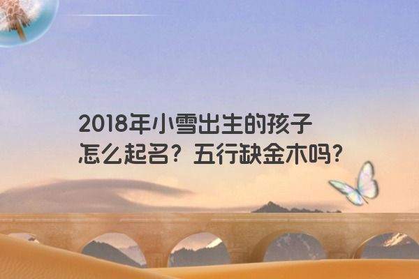 2018年小雪出生的孩子怎么起名？五行缺金木吗？