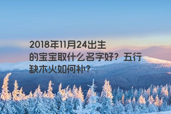 2018年11月24出生的宝宝取什么名字好？五行缺木火如何补？