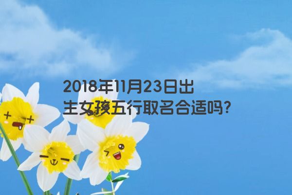 2018年11月23日出生女孩五行取名合适吗？