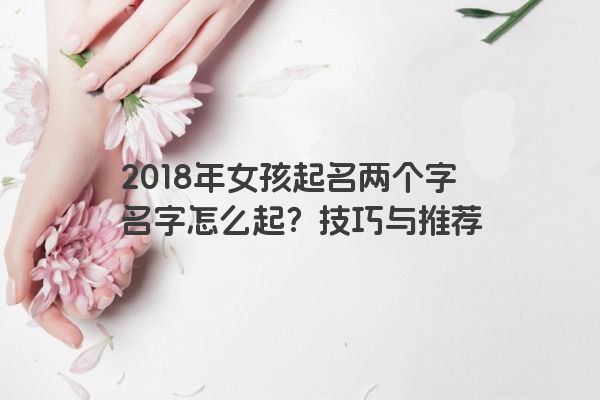 2018年女孩起名两个字名字怎么起？技巧与推荐