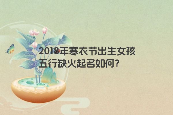 2018年寒衣节出生女孩五行缺火起名如何？