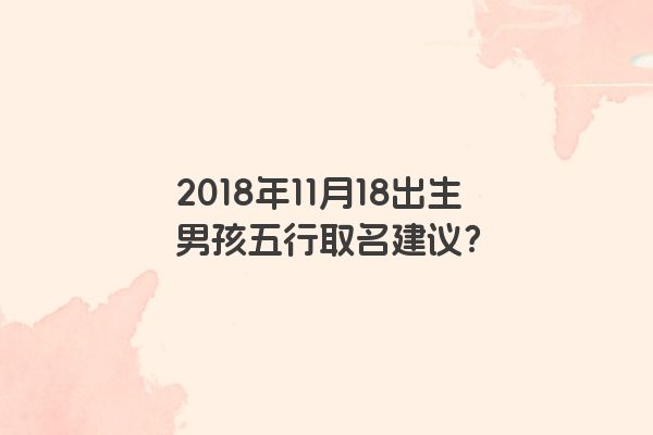 2018年11月18出生男孩五行取名建议？