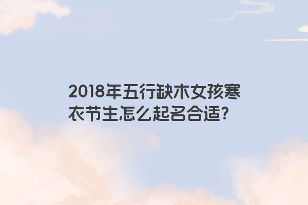 2018年五行缺木女孩寒衣节生怎么起名合适？